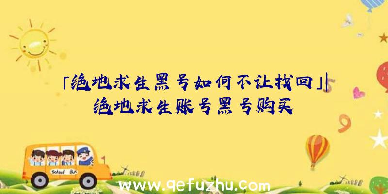 「绝地求生黑号如何不让找回」|绝地求生账号黑号购买